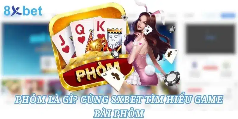 Phỏm Là Gì? Cùng 8xbet Tìm Hiểu Game Bài Phỏm 8 Phỏm Là G